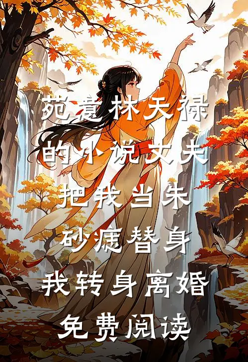 苑意林天禄的小说丈夫把我当朱砂痣替身，我转身离婚免费阅读