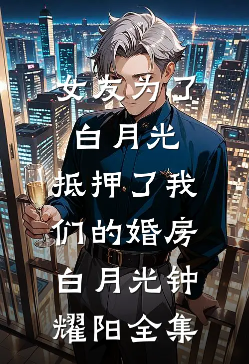 女友为了白月光，抵押了我们的婚房白月光钟耀阳全集