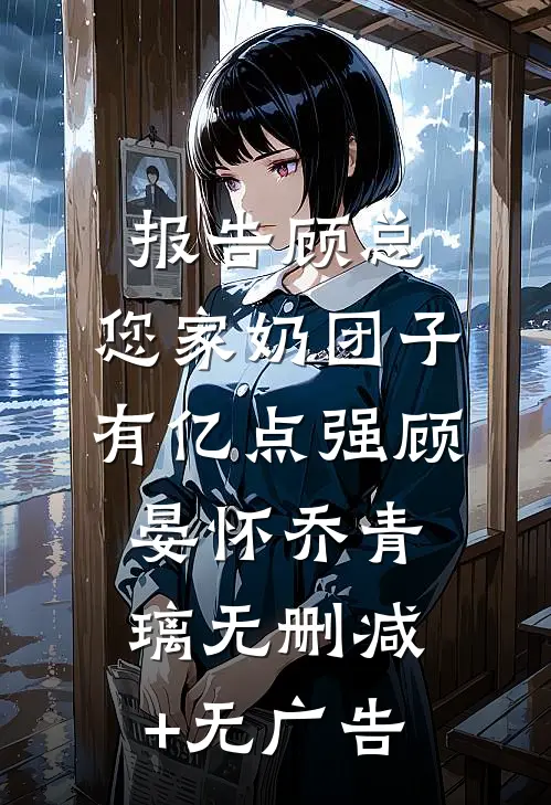 报告顾总，您家奶团子有亿点强顾晏怀乔青璃无删减+无广告