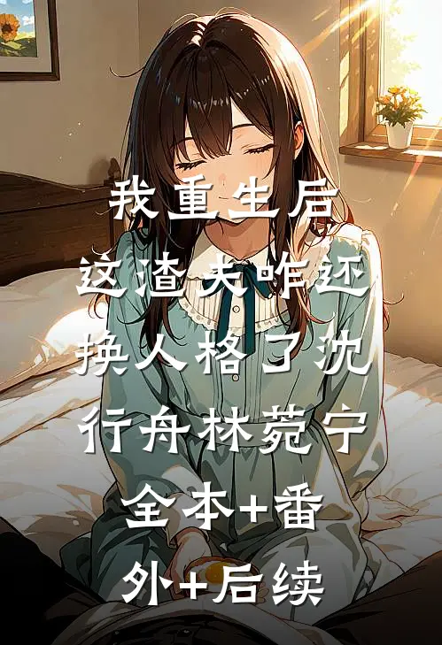 我重生后，这渣夫咋还换人格了沈行舟林菀宁:全本+番外+后续