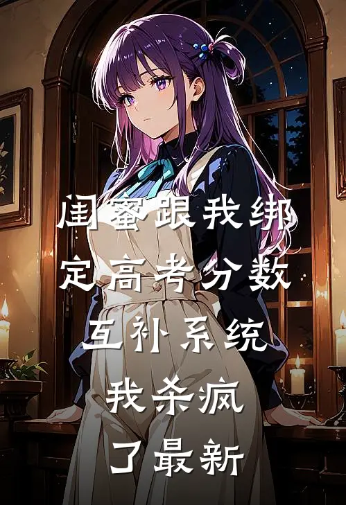 闺蜜跟我绑定高考分数互补系统，我杀疯了最新