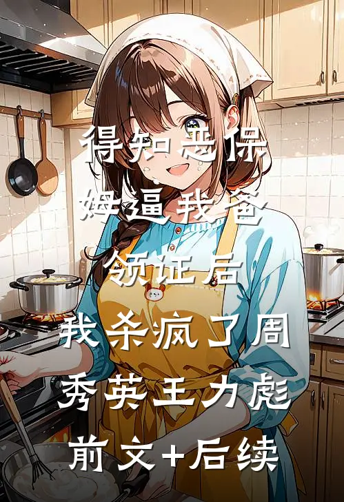 得知恶保姆逼我爸领证后，我杀疯了周秀英王力彪前文+后续