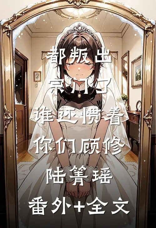 都叛出宗门了，谁还惯着你们顾修陆箐瑶:(番外)+(全文)
