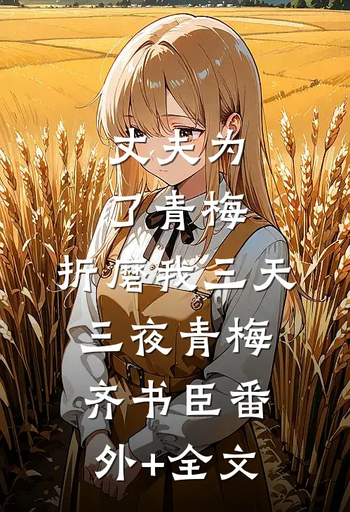 丈夫为了青梅，折磨我三天三夜青梅齐书臣(番外)+(全文)