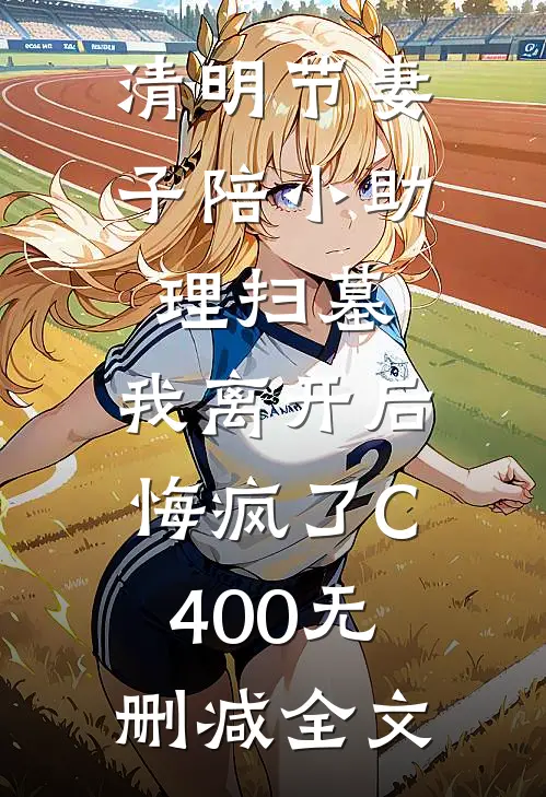 清明节妻子陪小助理扫墓，我离开后悔疯了C400无删减全文