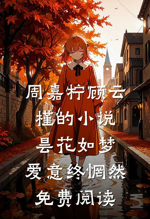 周嘉柠顾云槿的小说昙花如梦，爱意终惘然免费阅读