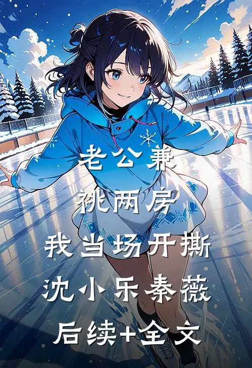 老公兼祧两房，我当场开撕沈小乐秦薇后续+全文