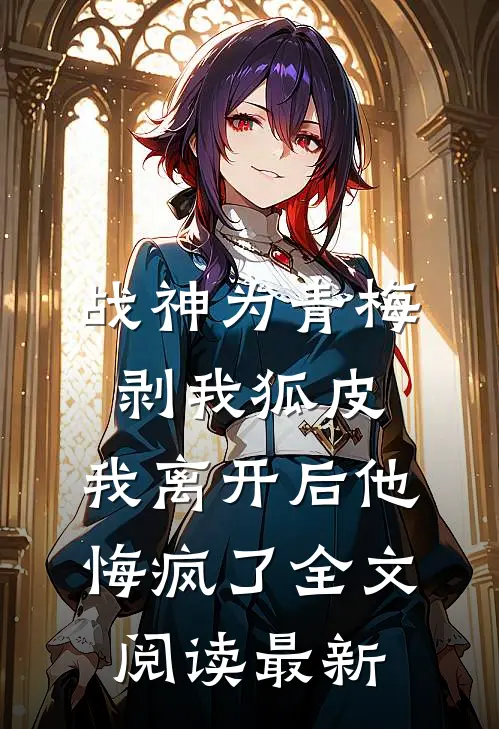 战神为青梅剥我狐皮，我离开后他悔疯了全文阅读最新