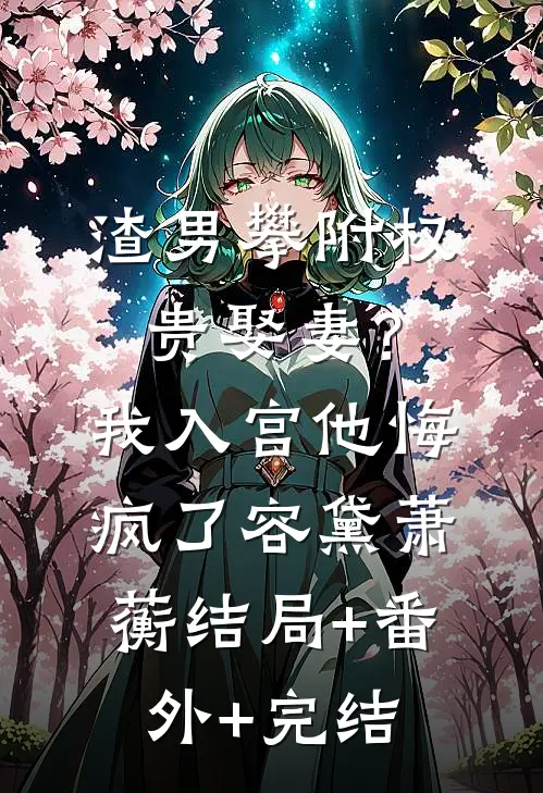 渣男攀附权贵娶妻？我入宫他悔疯了容黛萧蘅:结局+番外+完结