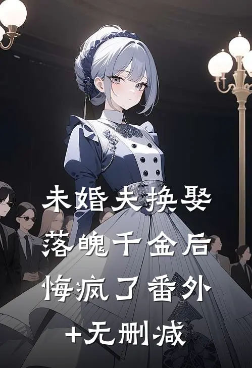 未婚夫换娶落魄千金后，悔疯了番外+无删减
