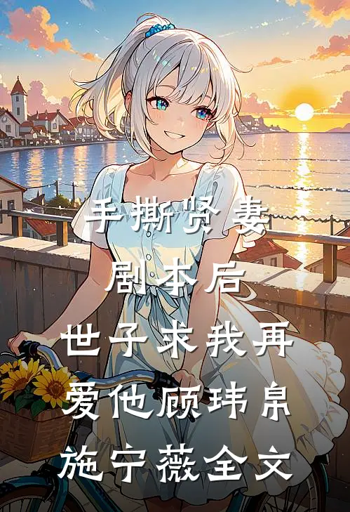 手撕贤妻剧本后，世子求我再爱他顾玮帛施宁薇全文