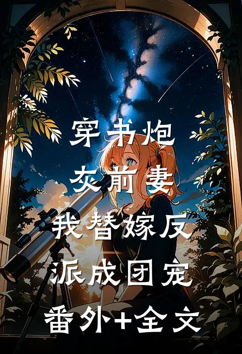 穿书炮灰前妻，我替嫁反派成团宠:(番外)+(全文)