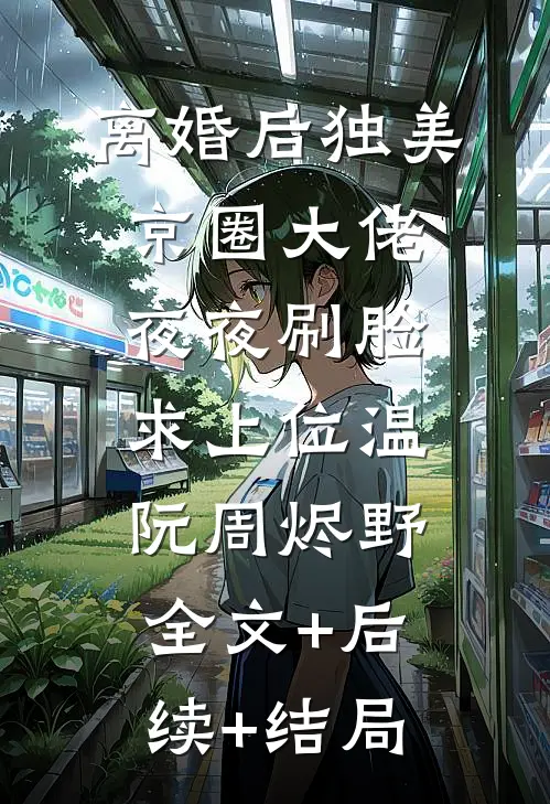 离婚后独美，京圈大佬夜夜刷脸求上位温阮周烬野:全文+后续+结局