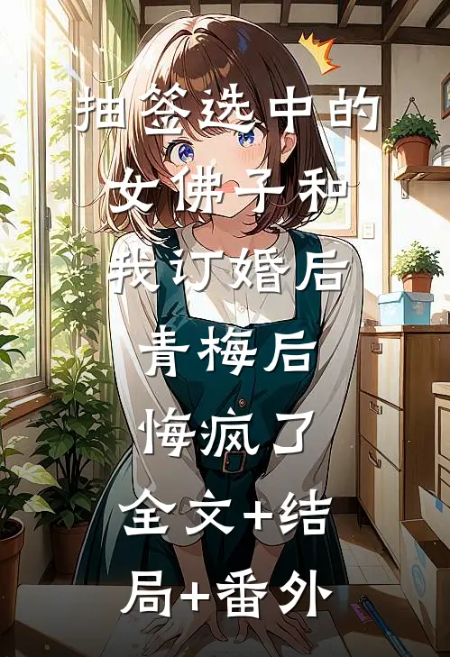 抽签选中的女佛子和我订婚后，青梅后悔疯了:全文+结局+番外