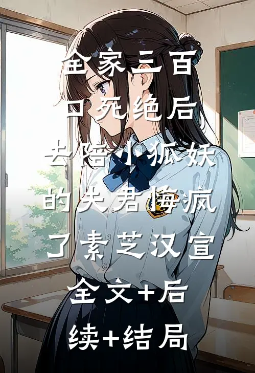 全家三百口死绝后，去陪小狐妖的夫君悔疯了素芝汉宣全文+后续+结局