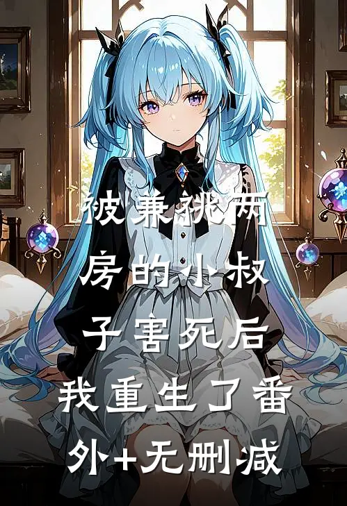 被兼祧两房的小叔子害死后，我重生了番外+无删减