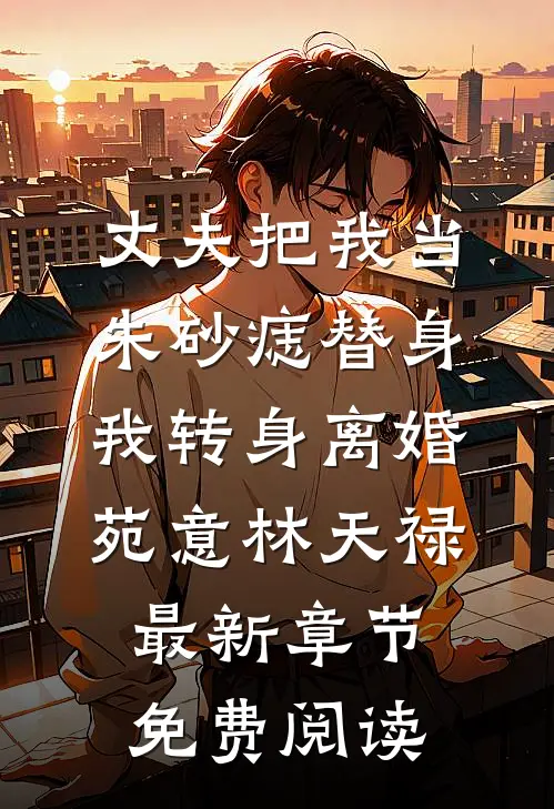 丈夫把我当朱砂痣替身，我转身离婚苑意林天禄最新章节免费阅读