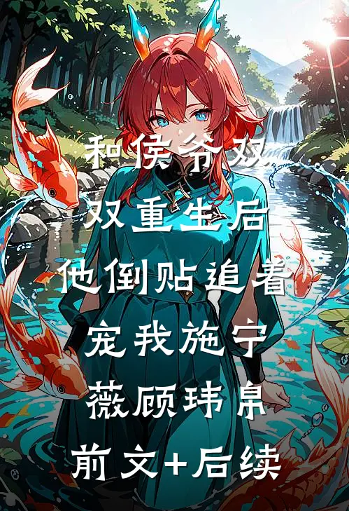和侯爷双双重生后，他倒贴追着宠我施宁薇顾玮帛:前文+后续