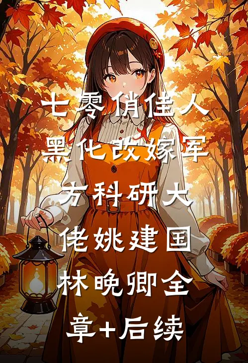 七零俏佳人黑化改嫁军方科研大佬姚建国林晚卿全章+后续
