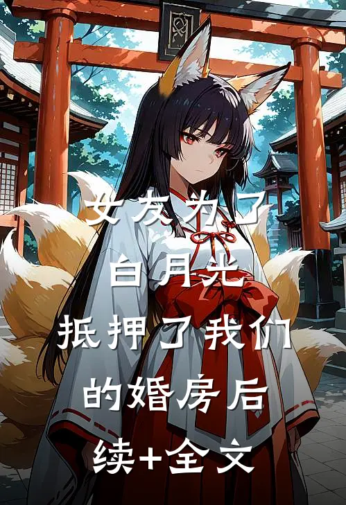 女友为了白月光，抵押了我们的婚房后续+全文