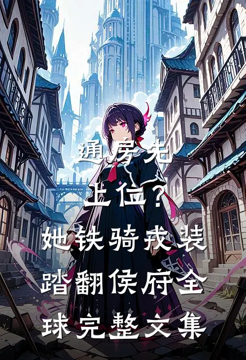 通房先上位？她铁骑戎装踏翻侯府全球完整文集