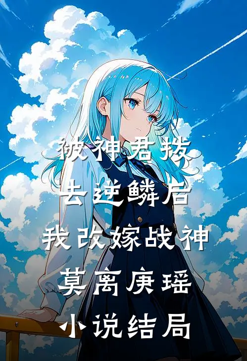 被神君拨去逆鳞后，我改嫁战神莫离庚瑶小说结局