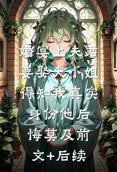 婚宴上夫君要娶大小姐，得知我真实身份他后悔莫及前文+后续