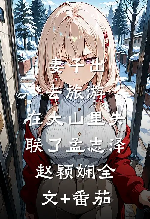 妻子出去旅游，在大山里失联了孟志泽赵颖娴全文+番茄