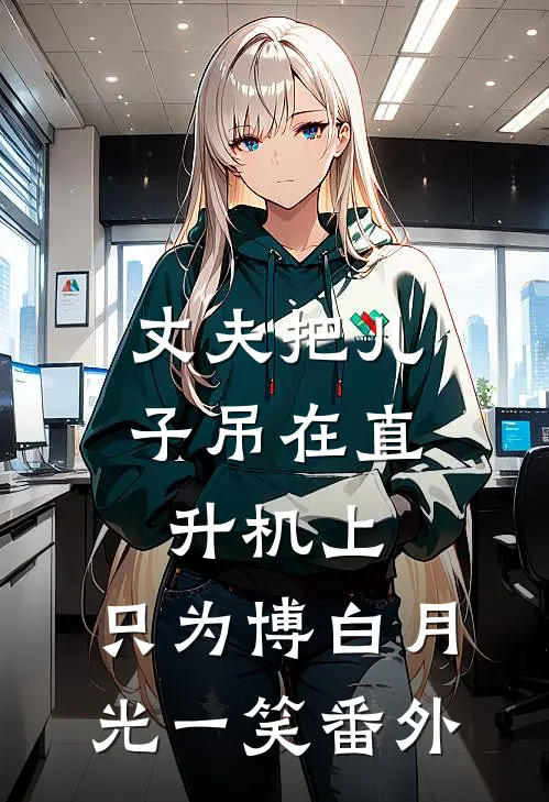 丈夫把儿子吊在直升机上，只为博白月光一笑番外