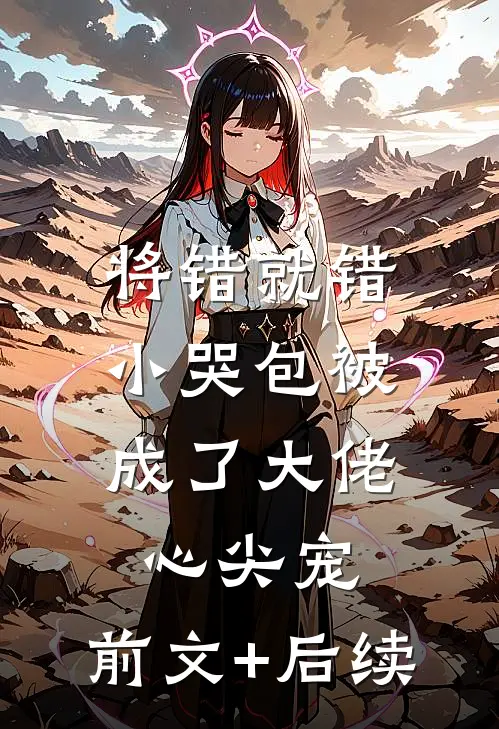 将错就错：小哭包被成了大佬心尖宠:前文+后续