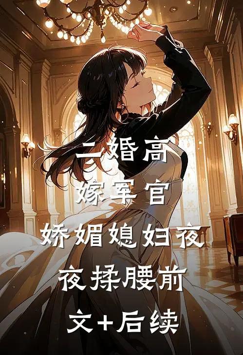 二婚高嫁军官，娇媚媳妇夜夜揉腰前文+后续