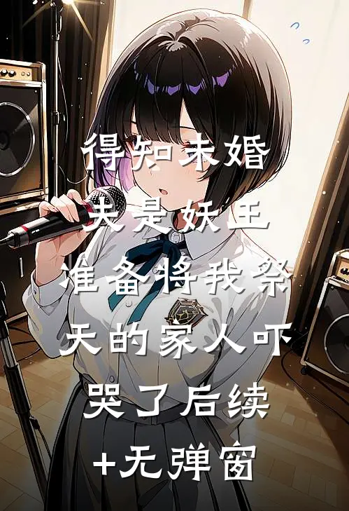 得知未婚夫是妖王，准备将我祭天的家人吓哭了后续+无弹窗