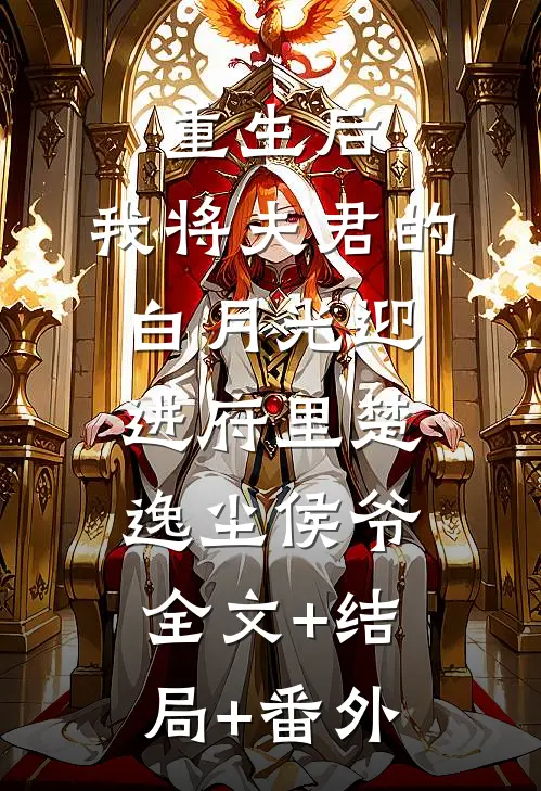 重生后，我将夫君的白月光迎进府里楚逸尘侯爷全文+结局+番外