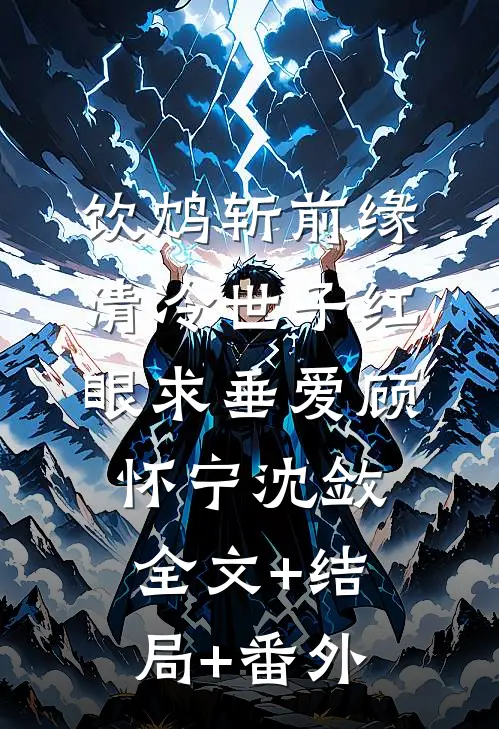 饮鸩斩前缘，清冷世子红眼求垂爱顾怀宁沈敛:全文+结局+番外