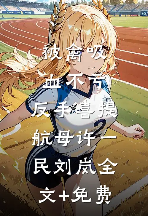 被禽吸血不亏，反手喜提航母许一民刘岚全文+免费