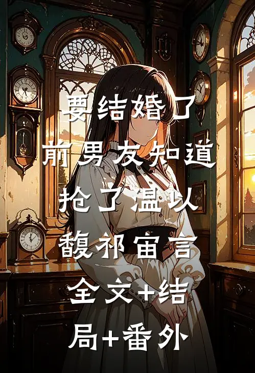 要结婚了，前男友知道抢了温以馥祁宙言全文+结局+番外