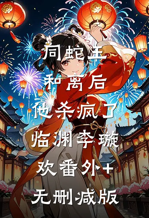 同蛇王和离后，他杀疯了临渊李璇欢番外+无删减版