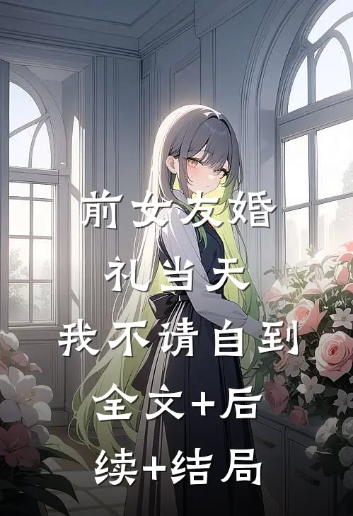 前女友婚礼当天，我不请自到全文+后续+结局