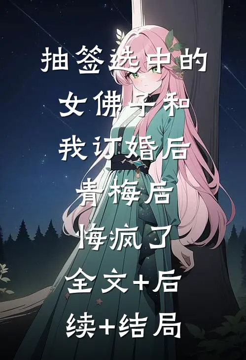 抽签选中的女佛子和我订婚后，青梅后悔疯了:全文+后续+结局