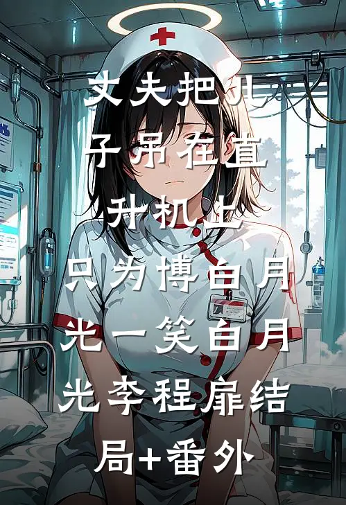 丈夫把儿子吊在直升机上，只为博白月光一笑白月光李程扉结局+番外