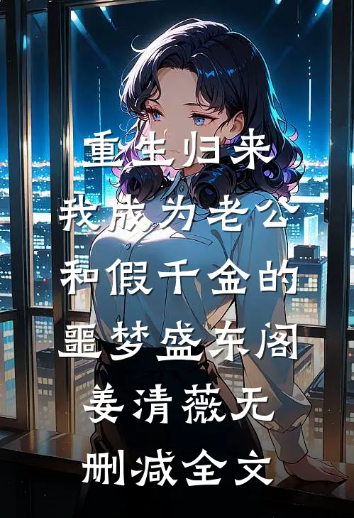 重生归来，我成为老公和假千金的噩梦盛东阁姜清薇无删减全文