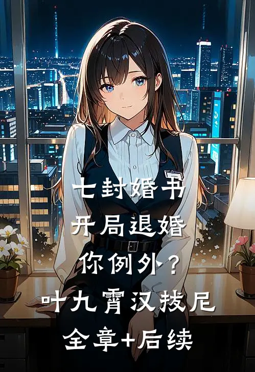 七封婚书：开局退婚，你例外？叶九霄汉拔尼全章+后续