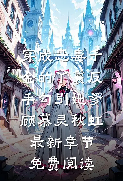 穿成恶毒千金的丫鬟反手勾引她爹顾慕灵秋虹最新章节免费阅读
