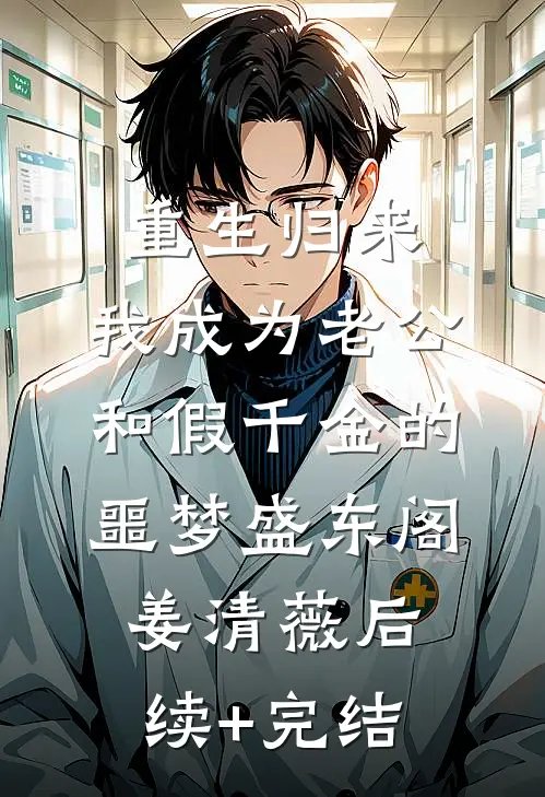 重生归来，我成为老公和假千金的噩梦盛东阁姜清薇后续+完结