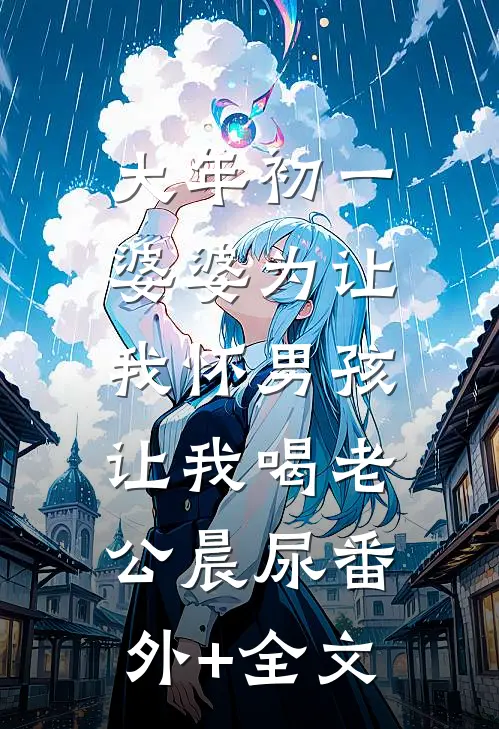 大年初一，婆婆为让我怀男孩，让我喝老公晨尿(番外)+(全文)