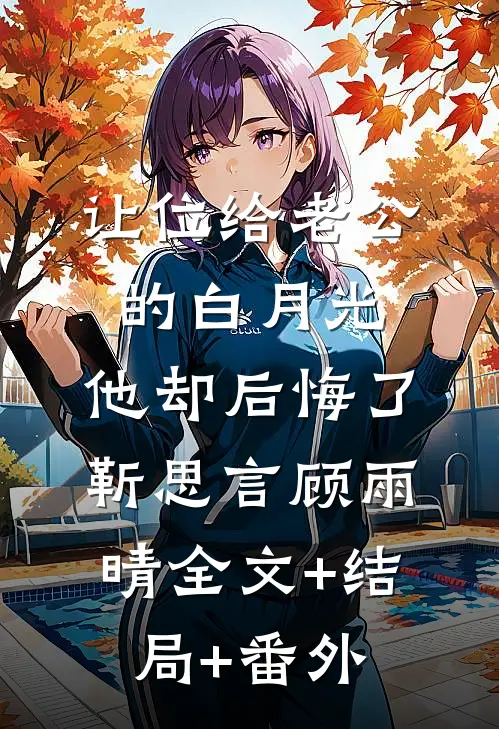 让位给老公的白月光，他却后悔了靳思言顾雨晴全文+结局+番外