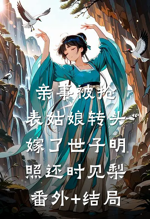 亲事被抢，表姑娘转头嫁了世子明照还时见梨(番外)+(结局)