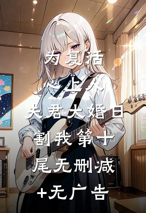 为复活心上人，夫君大婚日割我第十尾无删减+无广告