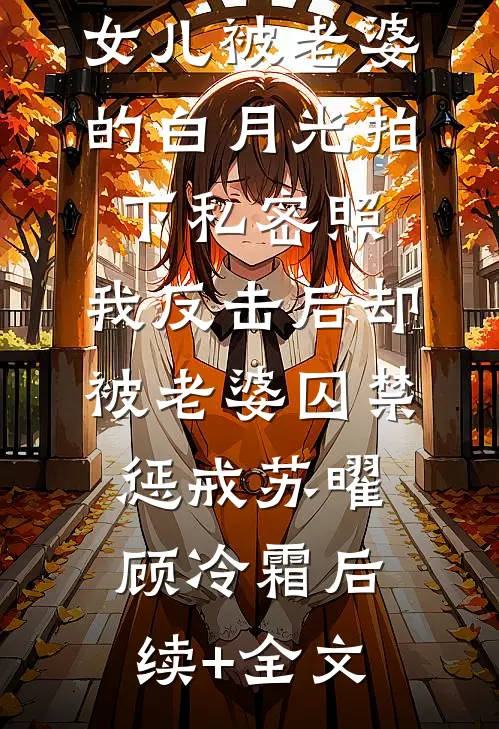 女儿被老婆的白月光拍下私密照，我反击后却被老婆囚禁惩戒苏曜顾冷霜后续+全文