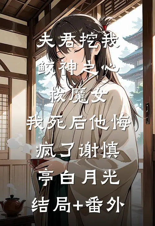 夫君挖我鲛神之心救魔女，我死后他悔疯了谢慎亭白月光:结局+番外